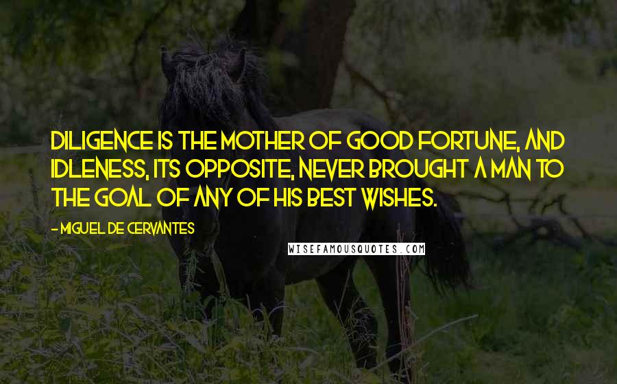 Miguel De Cervantes Quotes: Diligence is the mother of good fortune, and idleness, its opposite, never brought a man to the goal of any of his best wishes.