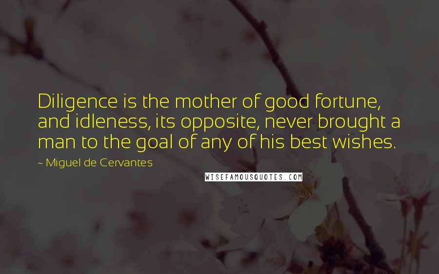 Miguel De Cervantes Quotes: Diligence is the mother of good fortune, and idleness, its opposite, never brought a man to the goal of any of his best wishes.