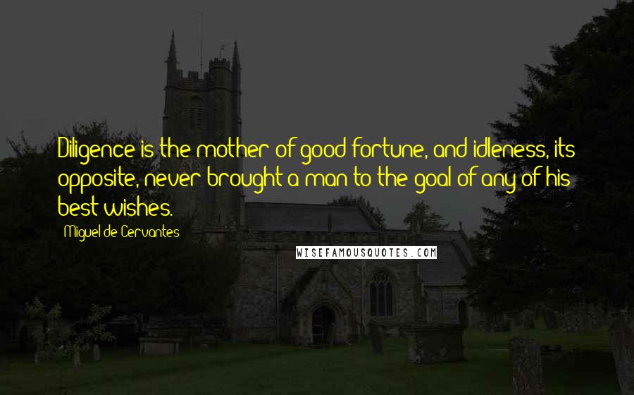 Miguel De Cervantes Quotes: Diligence is the mother of good fortune, and idleness, its opposite, never brought a man to the goal of any of his best wishes.