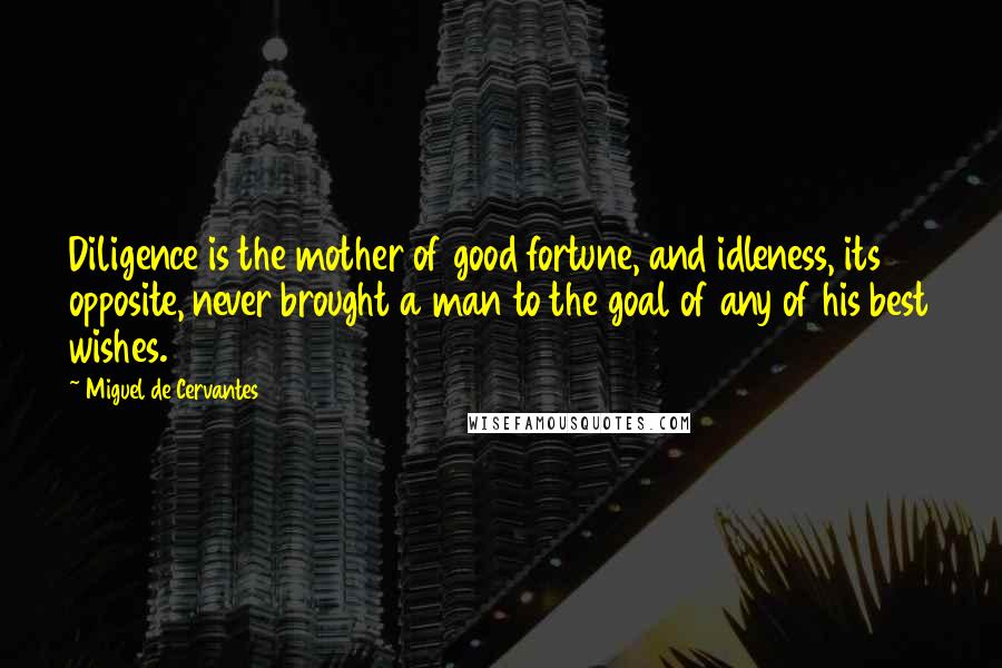 Miguel De Cervantes Quotes: Diligence is the mother of good fortune, and idleness, its opposite, never brought a man to the goal of any of his best wishes.