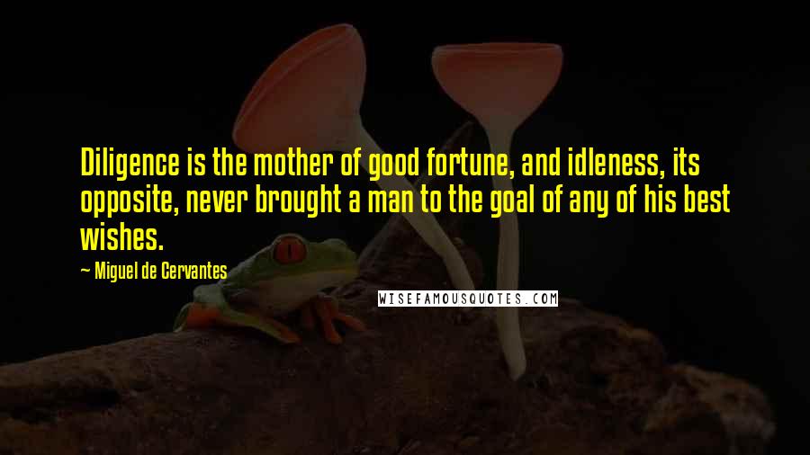 Miguel De Cervantes Quotes: Diligence is the mother of good fortune, and idleness, its opposite, never brought a man to the goal of any of his best wishes.
