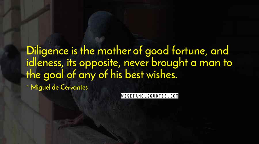 Miguel De Cervantes Quotes: Diligence is the mother of good fortune, and idleness, its opposite, never brought a man to the goal of any of his best wishes.