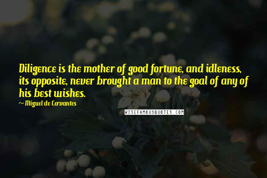 Miguel De Cervantes Quotes: Diligence is the mother of good fortune, and idleness, its opposite, never brought a man to the goal of any of his best wishes.