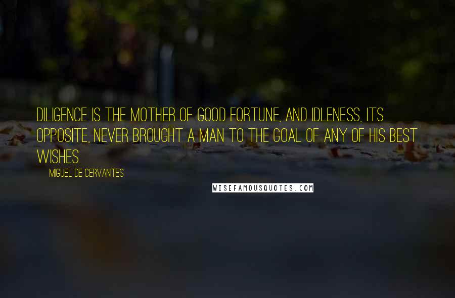 Miguel De Cervantes Quotes: Diligence is the mother of good fortune, and idleness, its opposite, never brought a man to the goal of any of his best wishes.