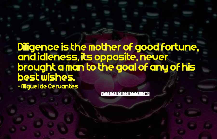 Miguel De Cervantes Quotes: Diligence is the mother of good fortune, and idleness, its opposite, never brought a man to the goal of any of his best wishes.