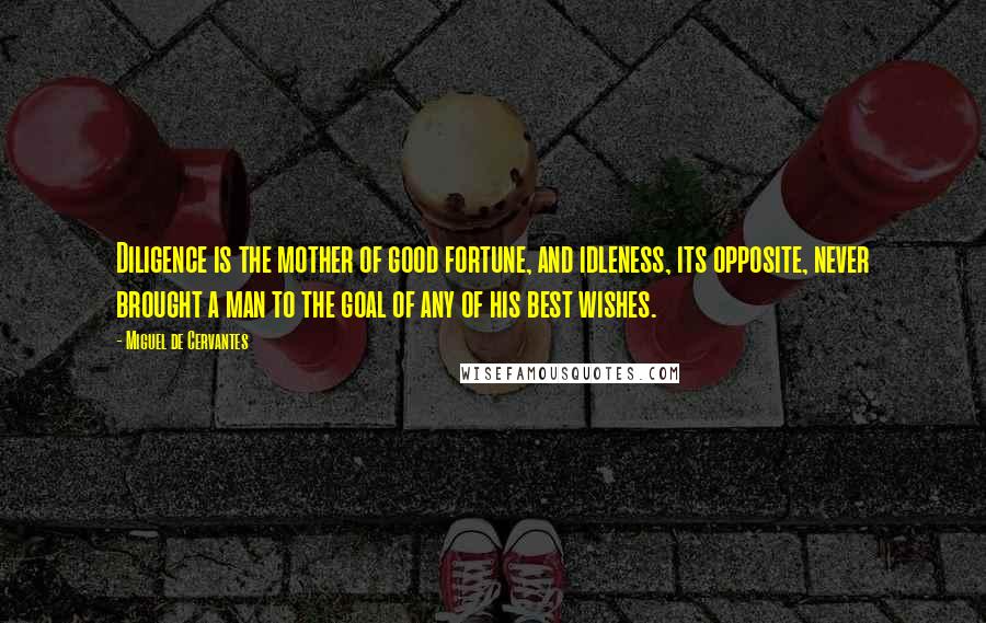 Miguel De Cervantes Quotes: Diligence is the mother of good fortune, and idleness, its opposite, never brought a man to the goal of any of his best wishes.