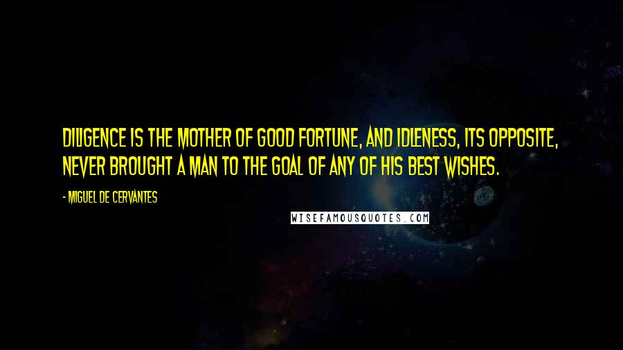 Miguel De Cervantes Quotes: Diligence is the mother of good fortune, and idleness, its opposite, never brought a man to the goal of any of his best wishes.