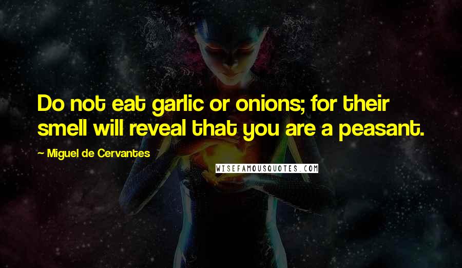 Miguel De Cervantes Quotes: Do not eat garlic or onions; for their smell will reveal that you are a peasant.