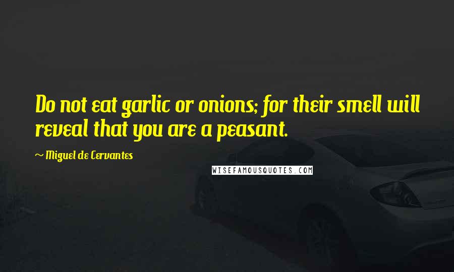 Miguel De Cervantes Quotes: Do not eat garlic or onions; for their smell will reveal that you are a peasant.