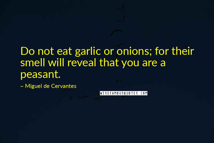 Miguel De Cervantes Quotes: Do not eat garlic or onions; for their smell will reveal that you are a peasant.