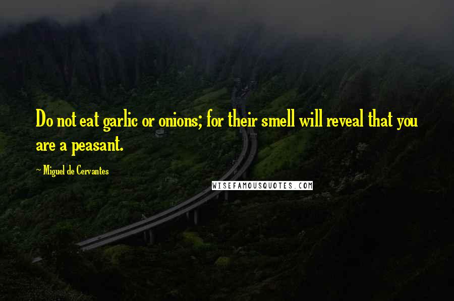 Miguel De Cervantes Quotes: Do not eat garlic or onions; for their smell will reveal that you are a peasant.