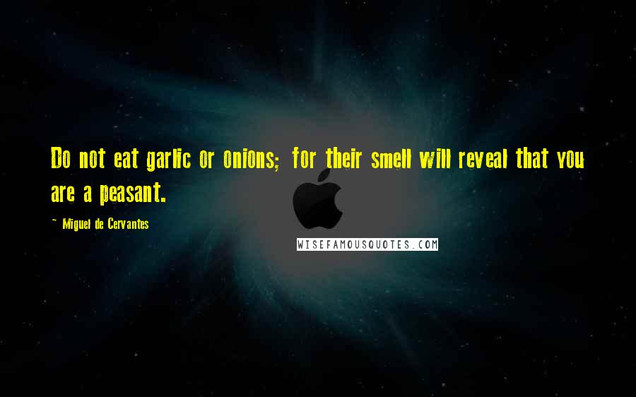 Miguel De Cervantes Quotes: Do not eat garlic or onions; for their smell will reveal that you are a peasant.