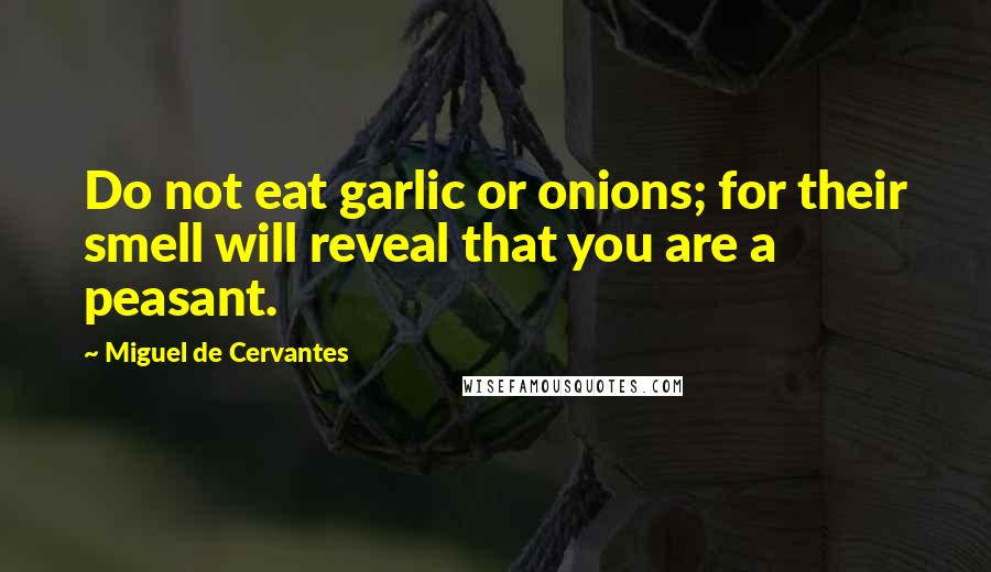 Miguel De Cervantes Quotes: Do not eat garlic or onions; for their smell will reveal that you are a peasant.