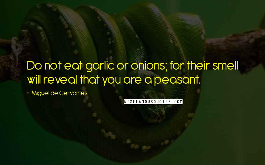 Miguel De Cervantes Quotes: Do not eat garlic or onions; for their smell will reveal that you are a peasant.