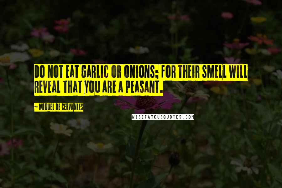 Miguel De Cervantes Quotes: Do not eat garlic or onions; for their smell will reveal that you are a peasant.