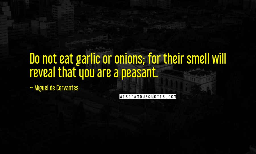 Miguel De Cervantes Quotes: Do not eat garlic or onions; for their smell will reveal that you are a peasant.