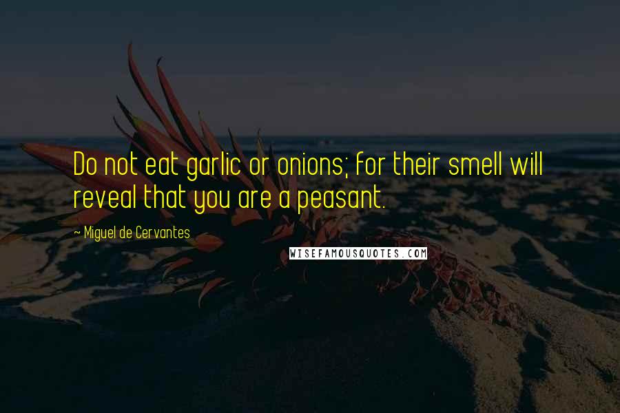 Miguel De Cervantes Quotes: Do not eat garlic or onions; for their smell will reveal that you are a peasant.