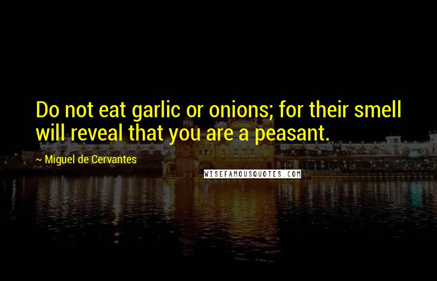 Miguel De Cervantes Quotes: Do not eat garlic or onions; for their smell will reveal that you are a peasant.