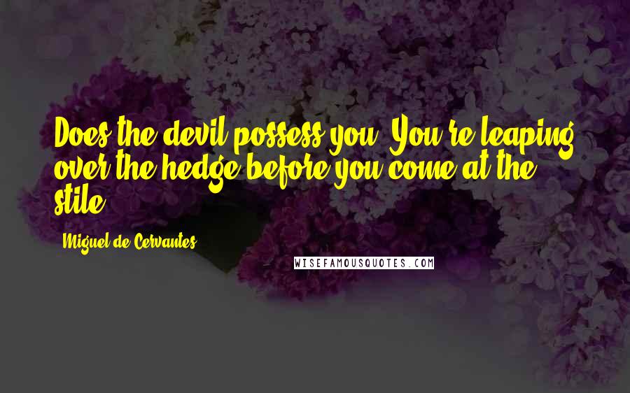 Miguel De Cervantes Quotes: Does the devil possess you? You're leaping over the hedge before you come at the stile.