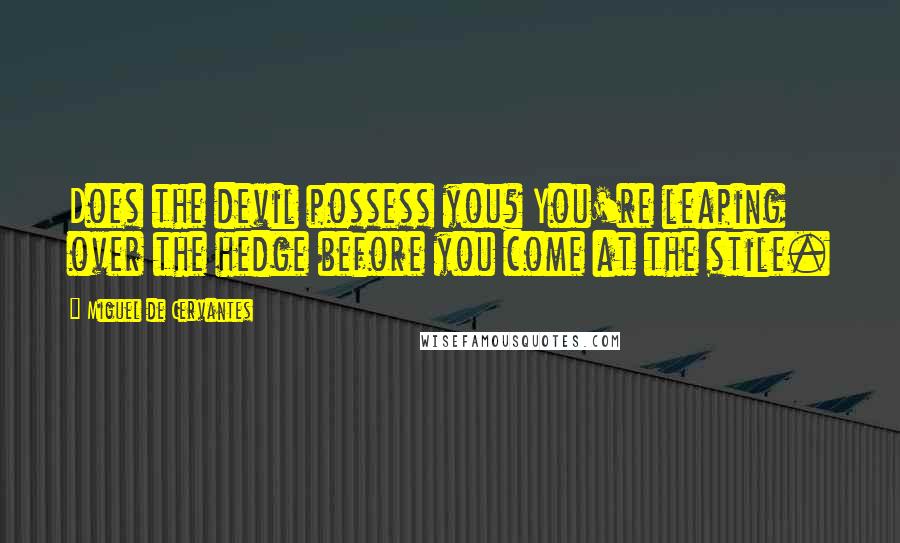 Miguel De Cervantes Quotes: Does the devil possess you? You're leaping over the hedge before you come at the stile.