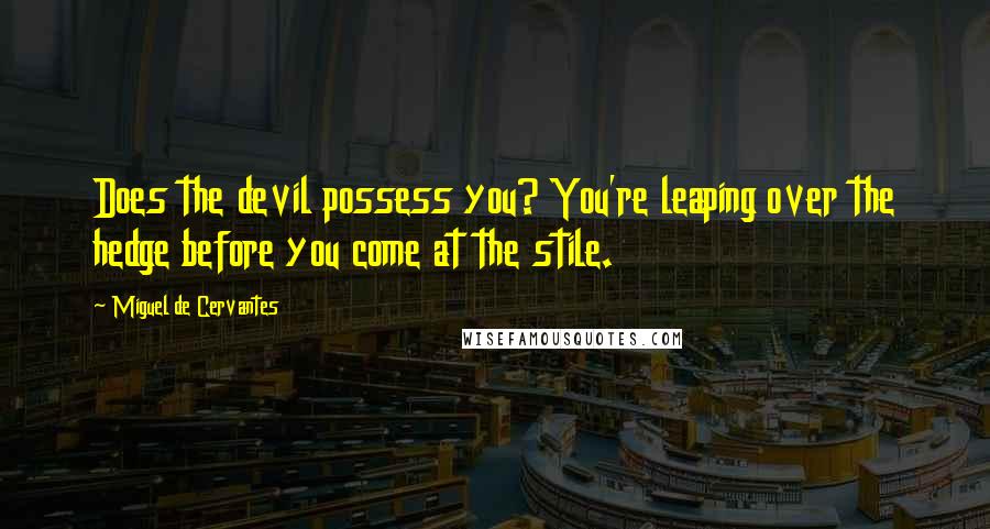 Miguel De Cervantes Quotes: Does the devil possess you? You're leaping over the hedge before you come at the stile.