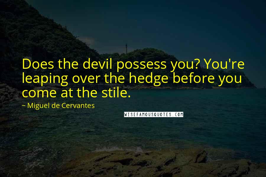 Miguel De Cervantes Quotes: Does the devil possess you? You're leaping over the hedge before you come at the stile.