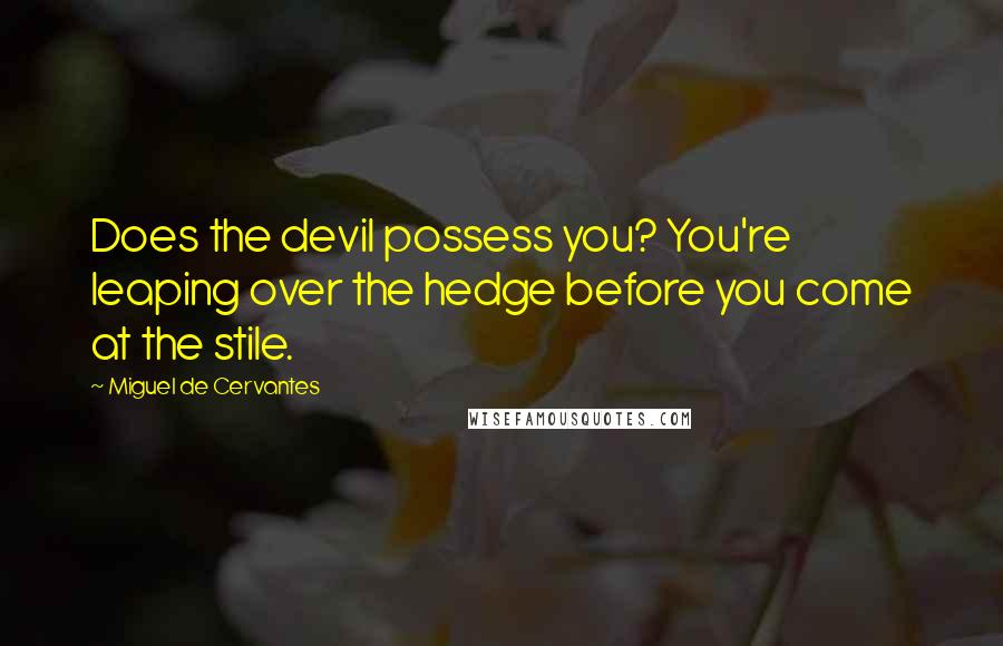 Miguel De Cervantes Quotes: Does the devil possess you? You're leaping over the hedge before you come at the stile.