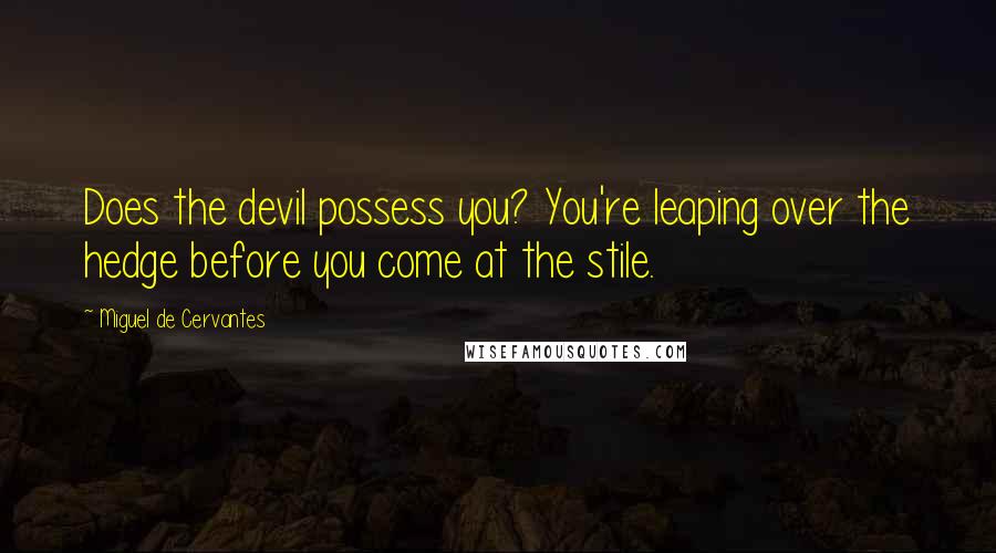 Miguel De Cervantes Quotes: Does the devil possess you? You're leaping over the hedge before you come at the stile.