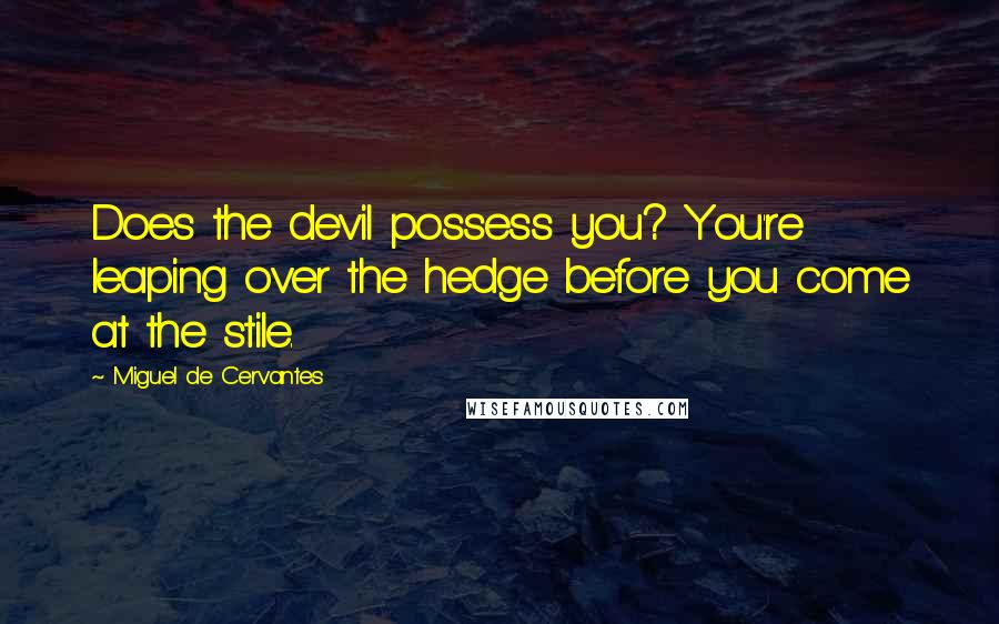 Miguel De Cervantes Quotes: Does the devil possess you? You're leaping over the hedge before you come at the stile.