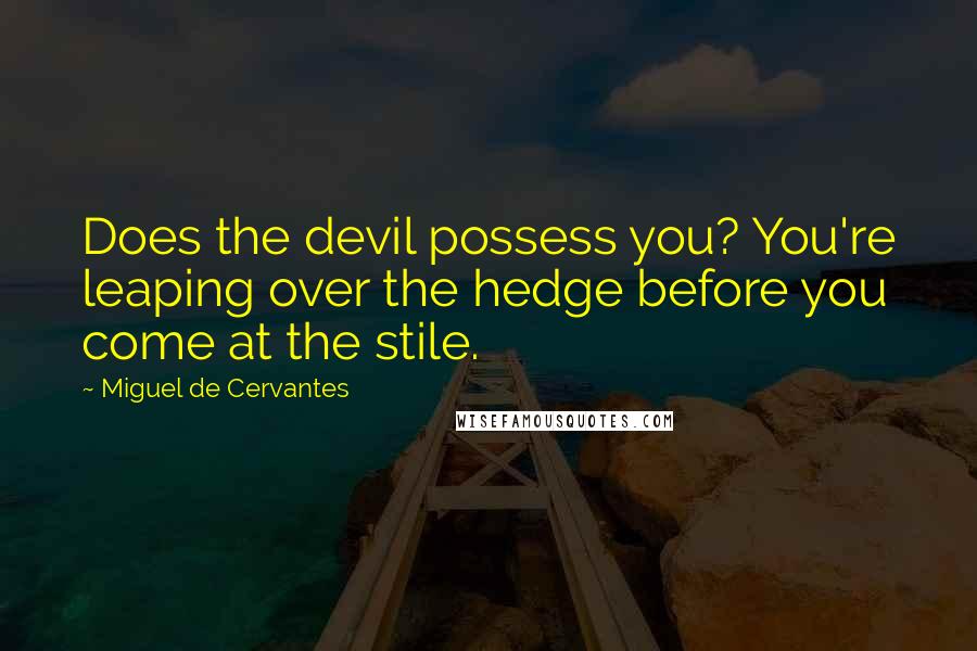 Miguel De Cervantes Quotes: Does the devil possess you? You're leaping over the hedge before you come at the stile.