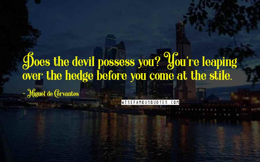 Miguel De Cervantes Quotes: Does the devil possess you? You're leaping over the hedge before you come at the stile.