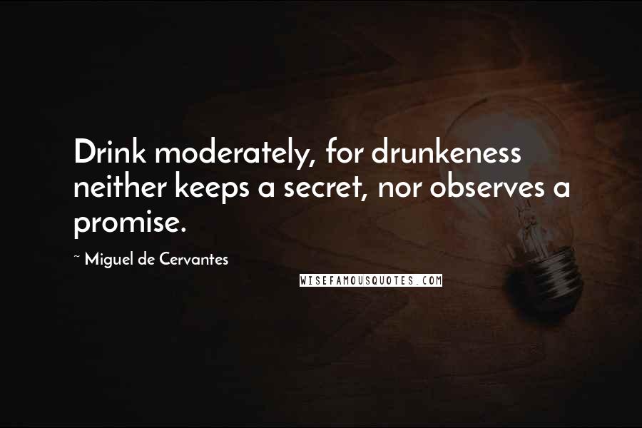 Miguel De Cervantes Quotes: Drink moderately, for drunkeness neither keeps a secret, nor observes a promise.