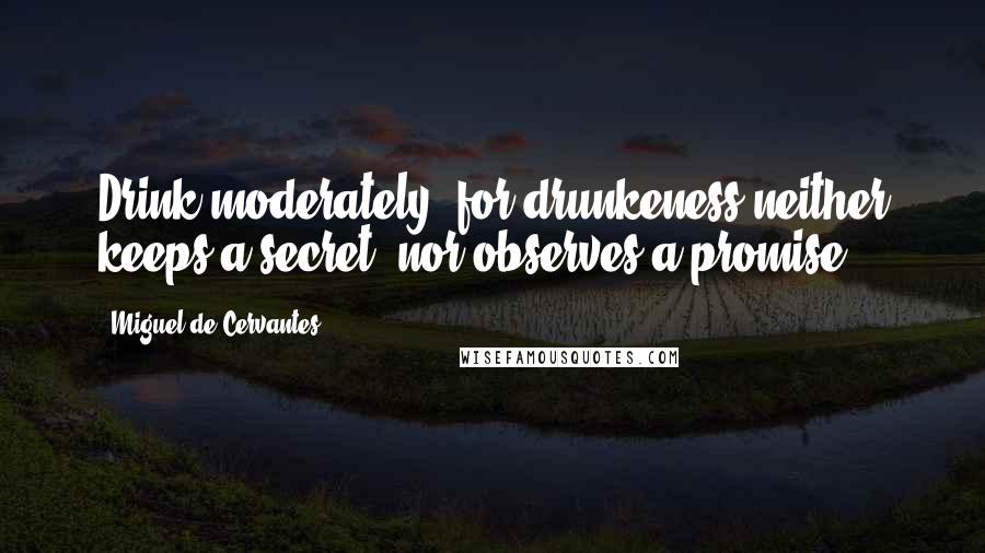 Miguel De Cervantes Quotes: Drink moderately, for drunkeness neither keeps a secret, nor observes a promise.