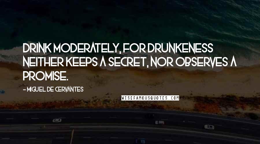 Miguel De Cervantes Quotes: Drink moderately, for drunkeness neither keeps a secret, nor observes a promise.