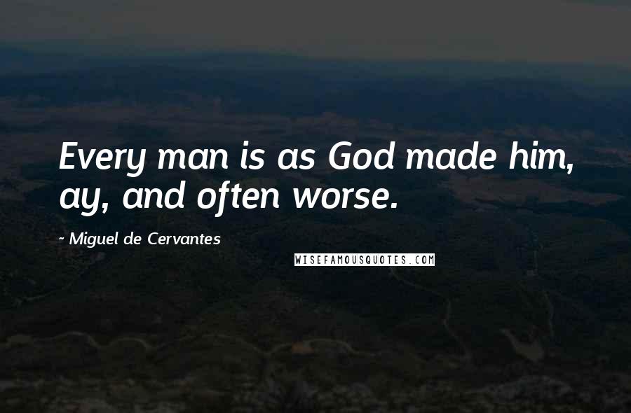 Miguel De Cervantes Quotes: Every man is as God made him, ay, and often worse.