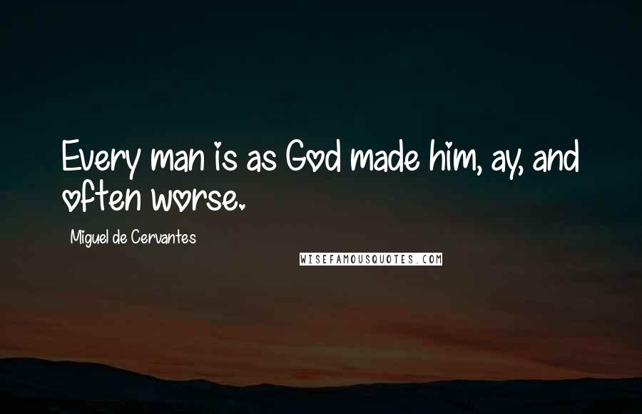 Miguel De Cervantes Quotes: Every man is as God made him, ay, and often worse.