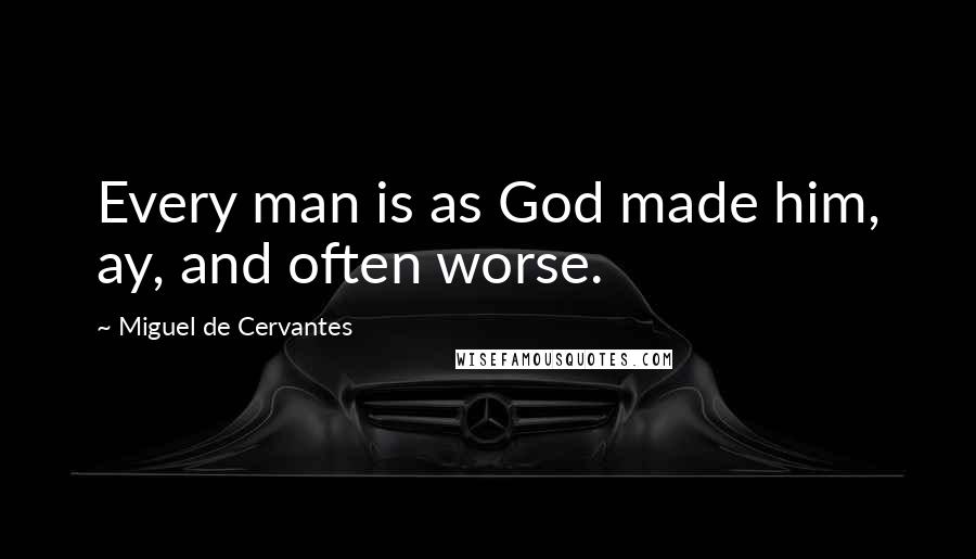 Miguel De Cervantes Quotes: Every man is as God made him, ay, and often worse.