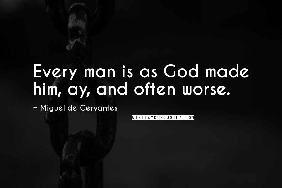 Miguel De Cervantes Quotes: Every man is as God made him, ay, and often worse.