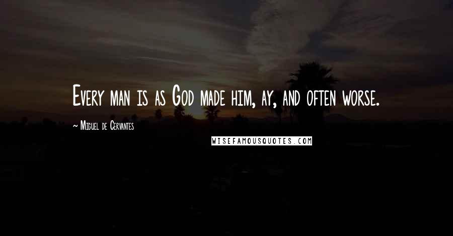 Miguel De Cervantes Quotes: Every man is as God made him, ay, and often worse.