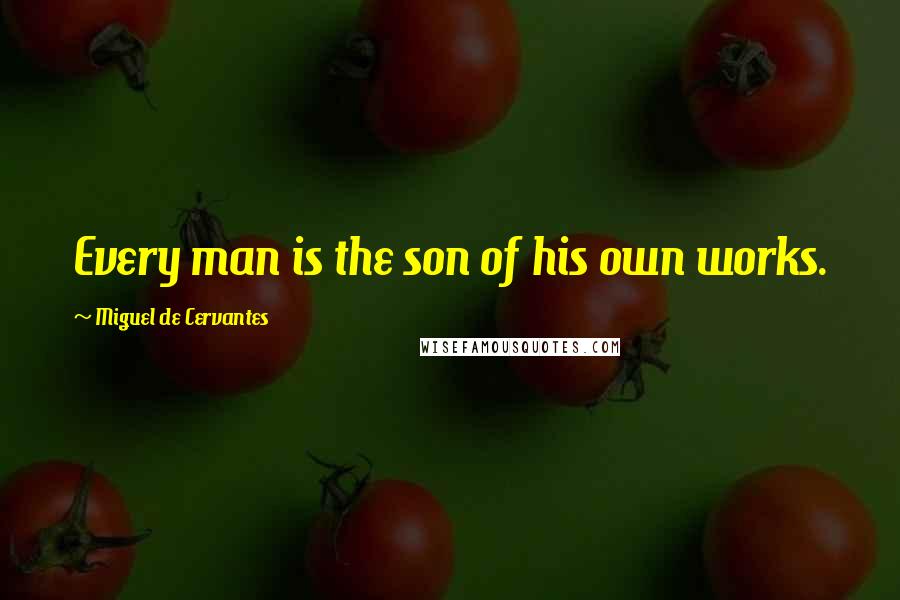 Miguel De Cervantes Quotes: Every man is the son of his own works.