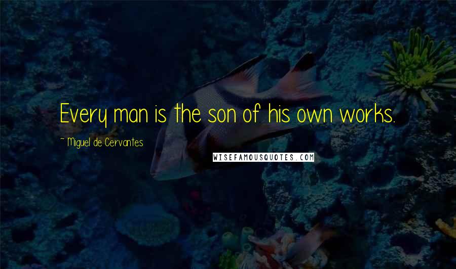 Miguel De Cervantes Quotes: Every man is the son of his own works.