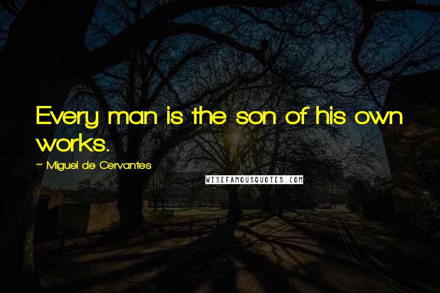 Miguel De Cervantes Quotes: Every man is the son of his own works.