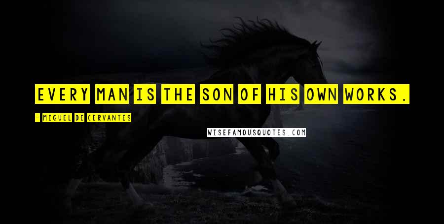Miguel De Cervantes Quotes: Every man is the son of his own works.