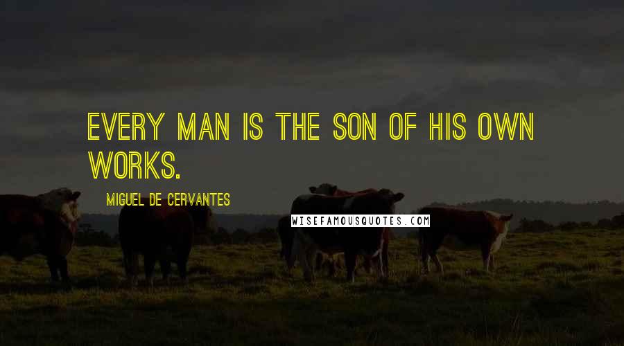 Miguel De Cervantes Quotes: Every man is the son of his own works.