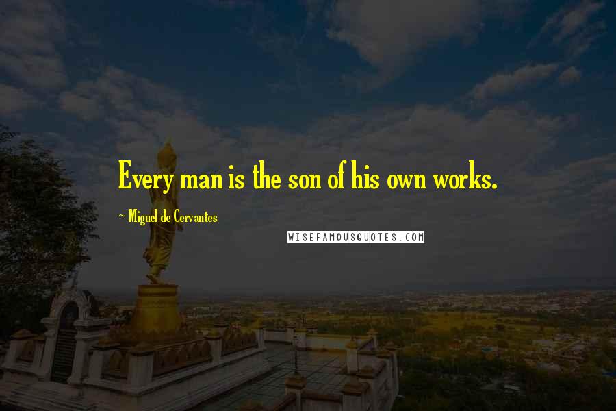 Miguel De Cervantes Quotes: Every man is the son of his own works.