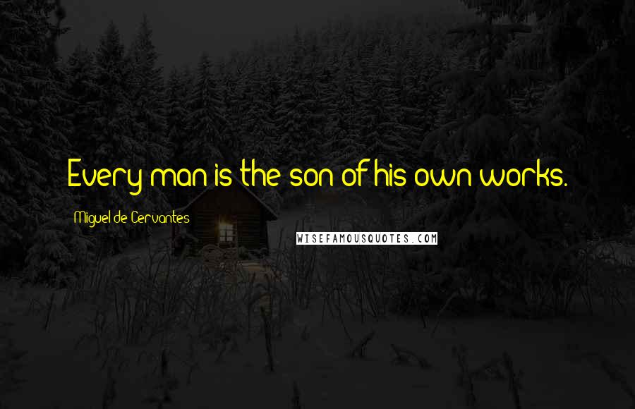 Miguel De Cervantes Quotes: Every man is the son of his own works.