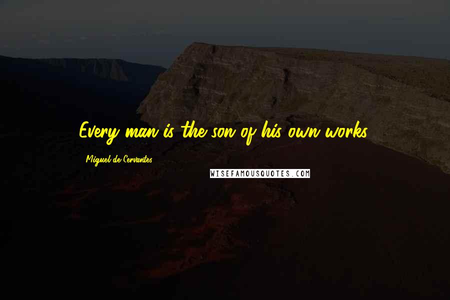 Miguel De Cervantes Quotes: Every man is the son of his own works.