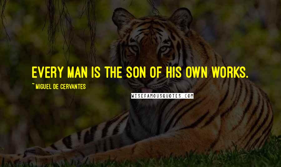 Miguel De Cervantes Quotes: Every man is the son of his own works.