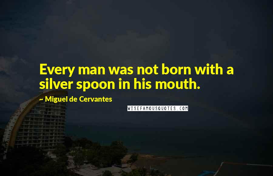 Miguel De Cervantes Quotes: Every man was not born with a silver spoon in his mouth.