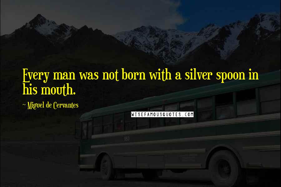 Miguel De Cervantes Quotes: Every man was not born with a silver spoon in his mouth.